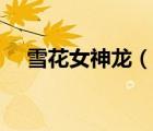 雪花女神龙（说一说雪花女神龙的简介）