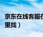 京东在线客服在哪里找的（京东在线客服在哪里找）