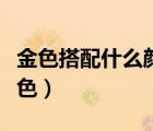 金色搭配什么颜色最佳图片（金色搭配什么颜色）