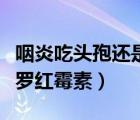 咽炎吃头孢还是罗红霉素啊（咽炎吃头孢还是罗红霉素）