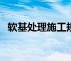 软基处理施工规范（软基处理有几种方法）