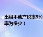 出租不动产税率9%还是5（一般纳税人出租不动产适用的税率为多少）