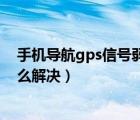 手机导航gps信号弱怎么解决办法（手机导航gps信号弱怎么解决）