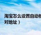 淘宝怎么设置自动核对地址设置时间（淘宝怎么设置自动核对地址）