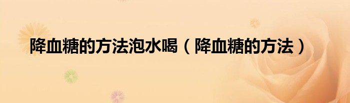 降血糖的方法泡水喝（降血糖的方法）