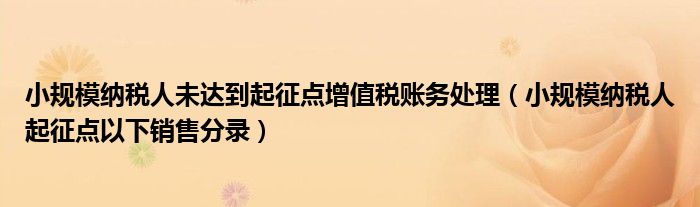 小规模纳税人未达到起征点增值税账务处理（小规模纳税人起征点以下销售分录）