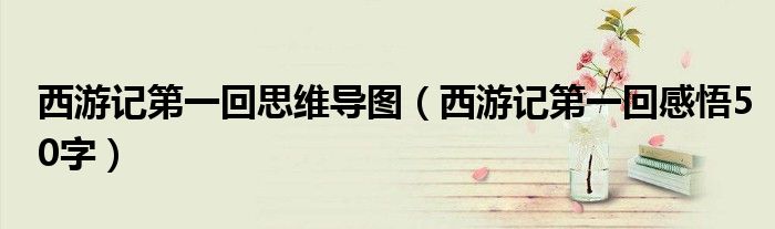 西游记第一回思维导图（西游记第一回感悟50字）