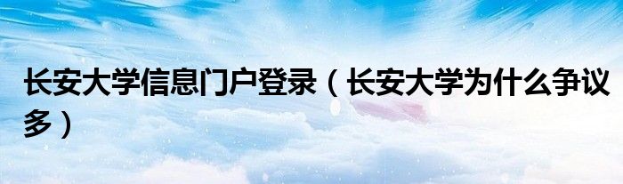 长安大学信息门户登录（长安大学为什么争议多）