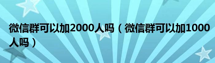 微信群可以加2000人吗（微信群可以加1000人吗）