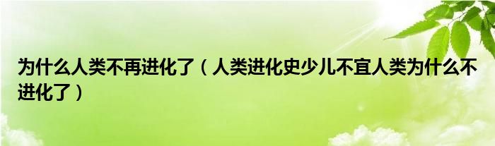 为什么人类不再进化了（人类进化史少儿不宜人类为什么不进化了）