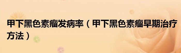 甲下黑色素瘤发病率（甲下黑色素瘤早期治疗方法）