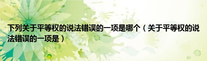 下列关于平等权的说法错误的一项是哪个（关于平等权的说法错误的一项是）