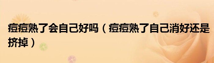 痘痘熟了会自己好吗（痘痘熟了自己消好还是挤掉）