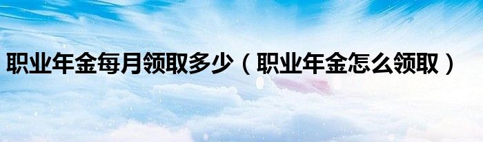 职业年金每月领取多少（职业年金怎么领取）