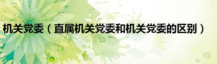 机关党委（直属机关党委和机关党委的区别）