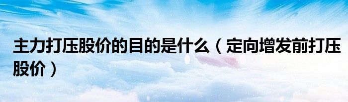 主力打压股价的目的是什么（定向增发前打压股价）
