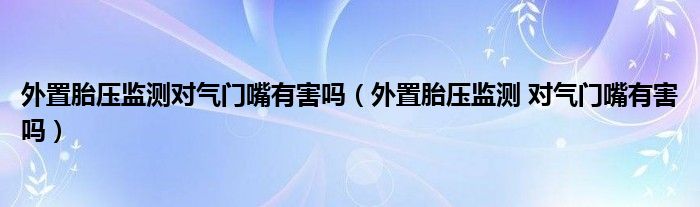 外置胎压监测对气门嘴有害吗（外置胎压监测 对气门嘴有害吗）