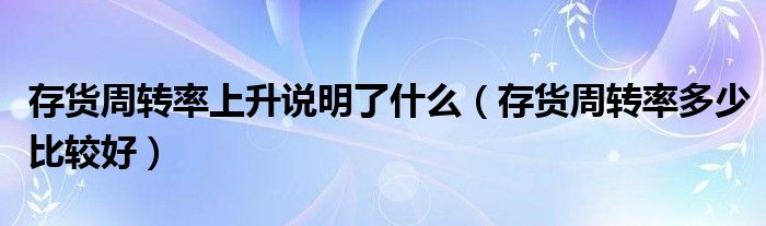 存货周转率上升说明了什么（存货周转率多少比较好）