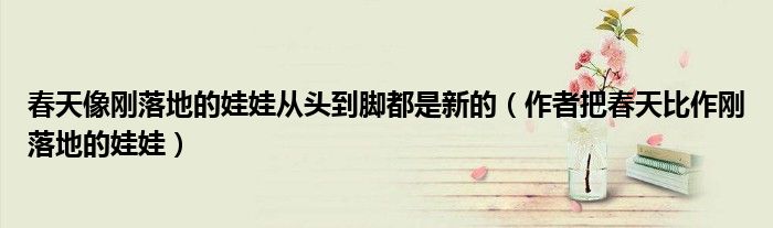 春天像刚落地的娃娃从头到脚都是新的（作者把春天比作刚落地的娃娃）
