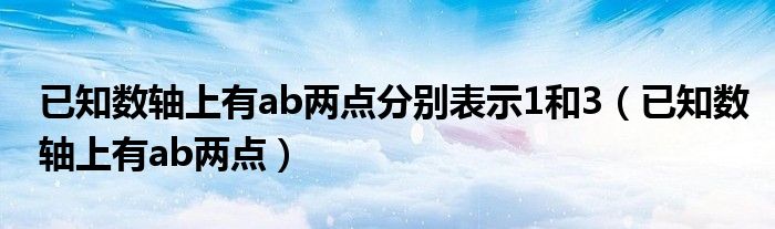 已知数轴上有ab两点分别表示1和3（已知数轴上有ab两点）