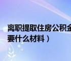 离职提取住房公积金需要什么手续（离职住房公积金提取需要什么材料）