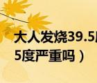 大人发烧39.5度严重吗不出汗（大人发烧39.5度严重吗）