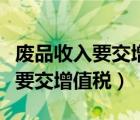 废品收入要交增值税的文件有哪些（废品收入要交增值税）
