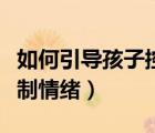 如何引导孩子控制情绪句子（如何引导孩子控制情绪）