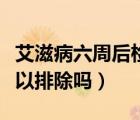 艾滋病六周后检查阴性（艾滋病检测六周阴可以排除吗）