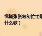 慌慌张张匆匆忙忙是什么歌哪个乐队（慌慌张张匆匆忙忙是什么歌）