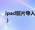 ipad照片导入电脑出错（ipad照片导入电脑）