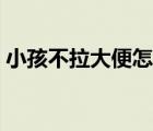 小孩不拉大便怎么办（几天不拉大便怎么办）