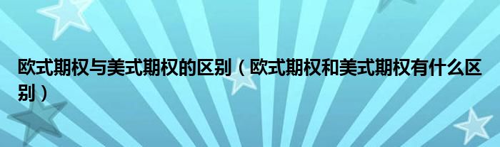 欧式期权与美式期权的区别（欧式期权和美式期权有什么区别）