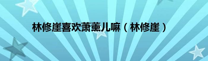 林修崖喜欢萧薰儿嘛（林修崖）