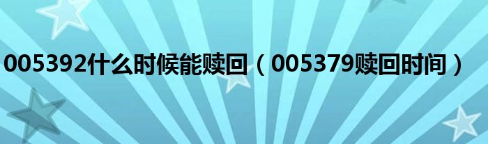 005392什么时候能赎回（005379赎回时间）