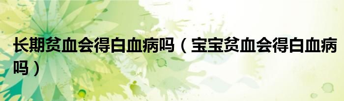 长期贫血会得白血病吗（宝宝贫血会得白血病吗）