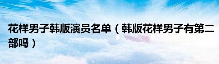 花样男子韩版演员名单（韩版花样男子有第二部吗）