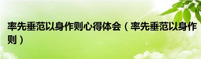 率先垂范以身作则心得体会（率先垂范以身作则）