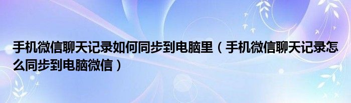 手机微信聊天记录如何同步到电脑里（手机微信聊天记录怎么同步到电脑微信）