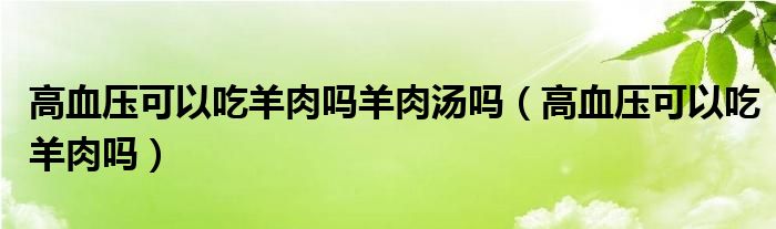 高血压可以吃羊肉吗羊肉汤吗（高血压可以吃羊肉吗）