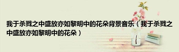 我于杀戮之中盛放亦如黎明中的花朵背景音乐（我于杀戮之中盛放亦如黎明中的花朵）