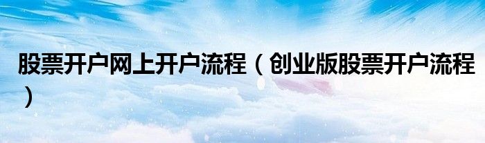 股票开户网上开户流程（创业版股票开户流程）