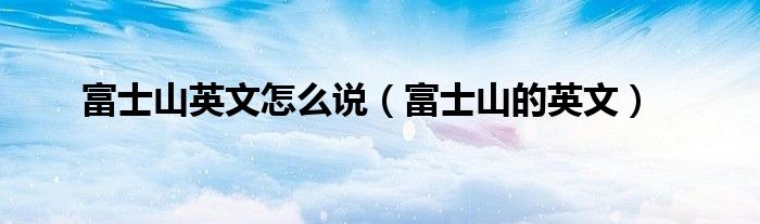 富士山英文怎么说（富士山的英文）