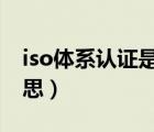 iso体系认证是什么意思（体系认证是什么意思）
