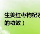 生姜红枣枸杞茶的功效作用（生姜红枣枸杞茶的功效）