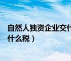 自然人独资企业交什么税和个人所得税（自然人独资企业交什么税）