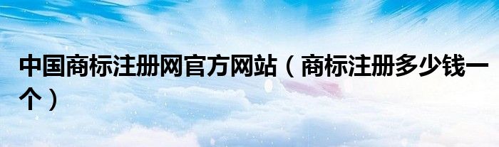 中国商标注册网官方网站（商标注册多少钱一个）