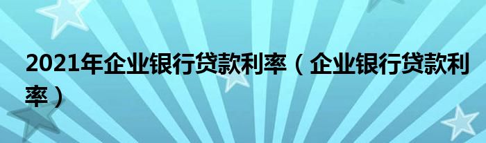 2021年企业银行贷款利率（企业银行贷款利率）