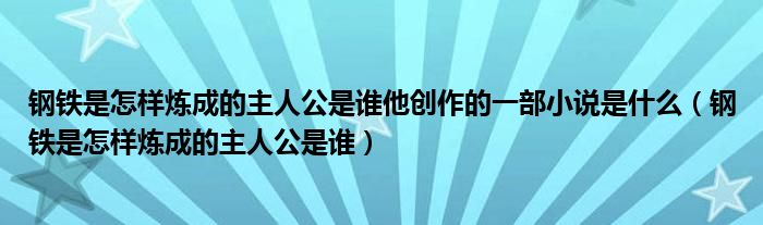 钢铁是怎样炼成的主人公是谁他创作的一部小说是什么（钢铁是怎样炼成的主人公是谁）