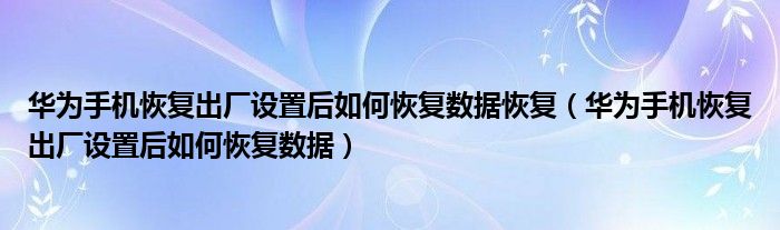 华为手机恢复出厂设置后如何恢复数据恢复（华为手机恢复出厂设置后如何恢复数据）